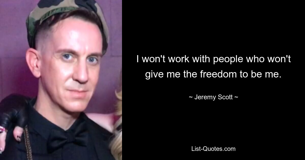 I won't work with people who won't give me the freedom to be me. — © Jeremy Scott