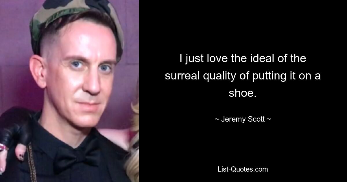 I just love the ideal of the surreal quality of putting it on a shoe. — © Jeremy Scott