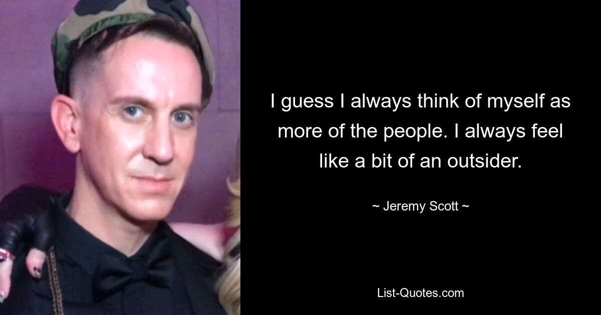 I guess I always think of myself as more of the people. I always feel like a bit of an outsider. — © Jeremy Scott