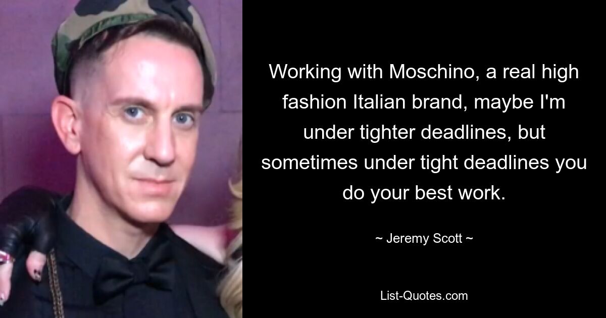 Working with Moschino, a real high fashion Italian brand, maybe I'm under tighter deadlines, but sometimes under tight deadlines you do your best work. — © Jeremy Scott