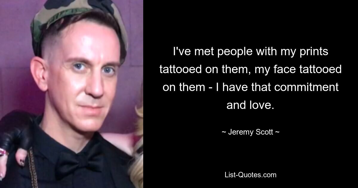 I've met people with my prints tattooed on them, my face tattooed on them - I have that commitment and love. — © Jeremy Scott