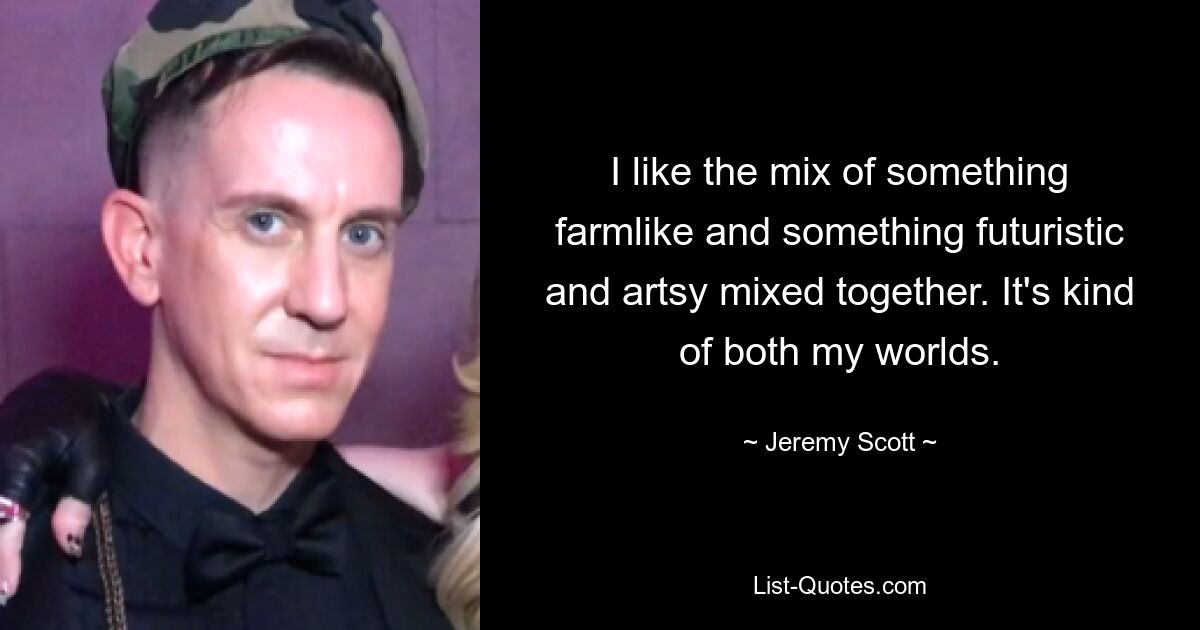 I like the mix of something farmlike and something futuristic and artsy mixed together. It's kind of both my worlds. — © Jeremy Scott