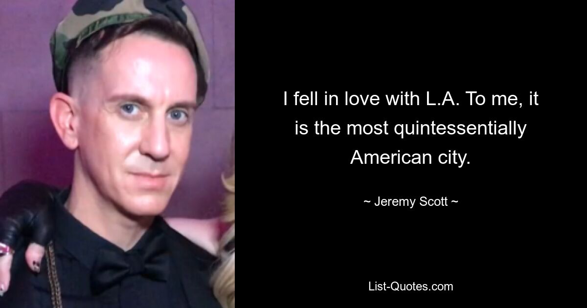 I fell in love with L.A. To me, it is the most quintessentially American city. — © Jeremy Scott