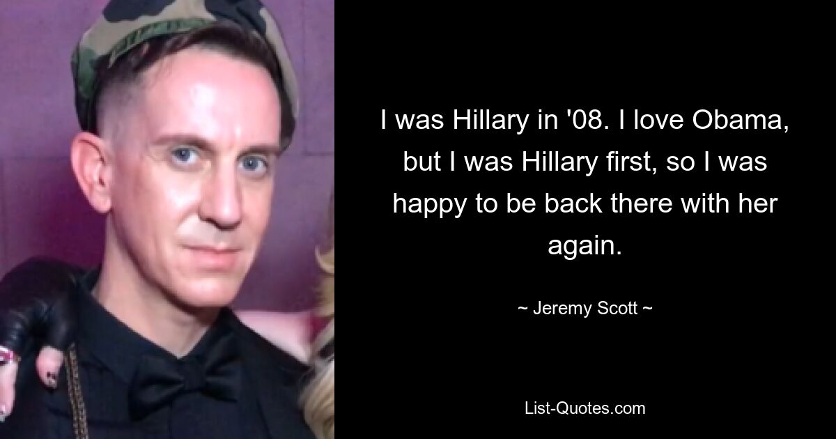 I was Hillary in '08. I love Obama, but I was Hillary first, so I was happy to be back there with her again. — © Jeremy Scott