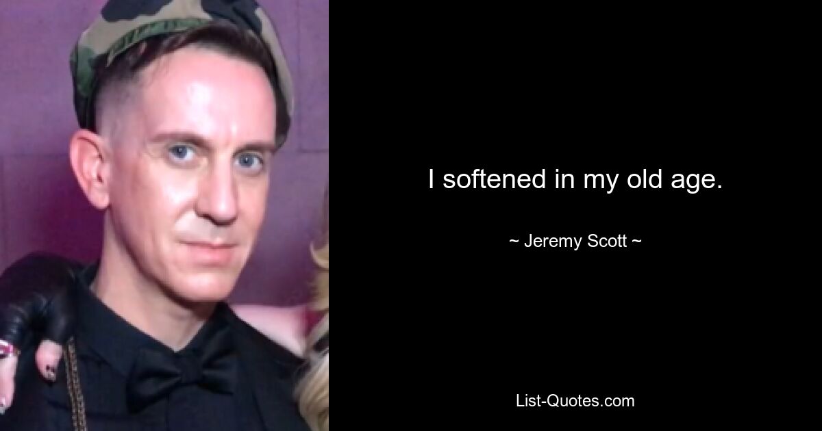 I softened in my old age. — © Jeremy Scott