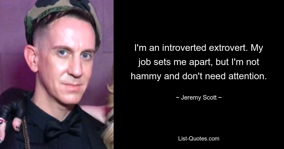 I'm an introverted extrovert. My job sets me apart, but I'm not hammy and don't need attention. — © Jeremy Scott