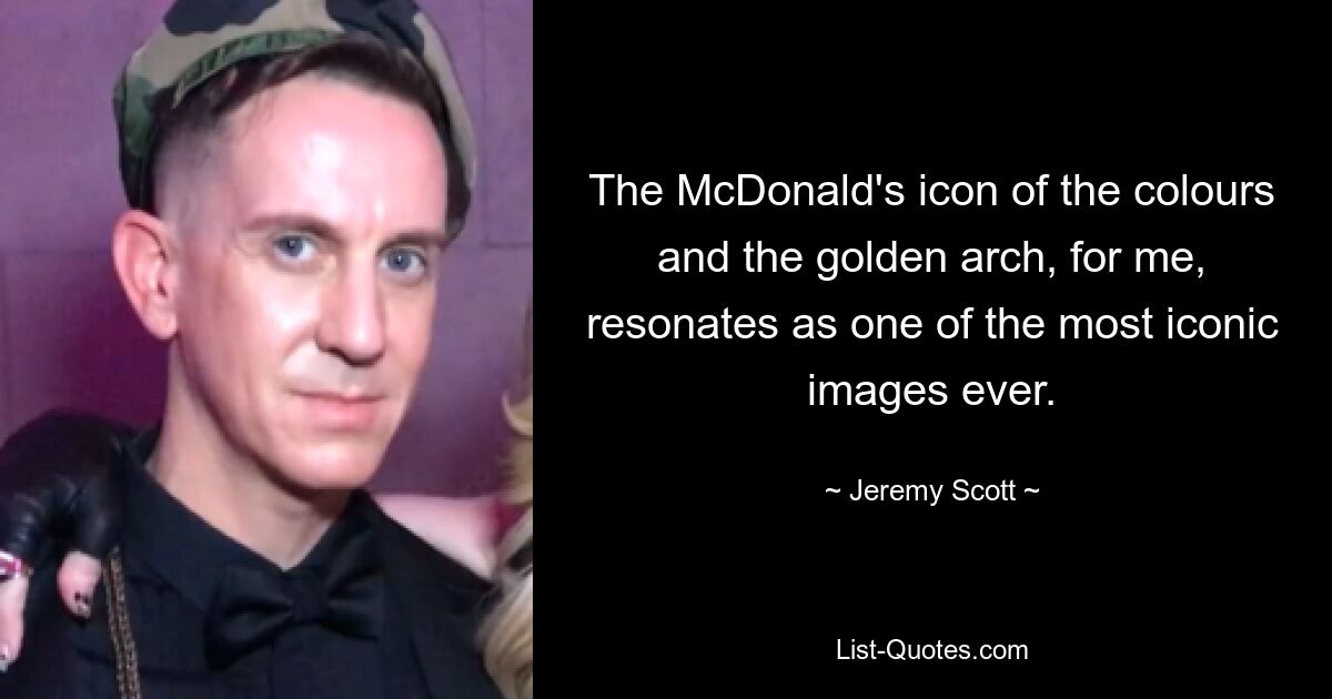 The McDonald's icon of the colours and the golden arch, for me, resonates as one of the most iconic images ever. — © Jeremy Scott