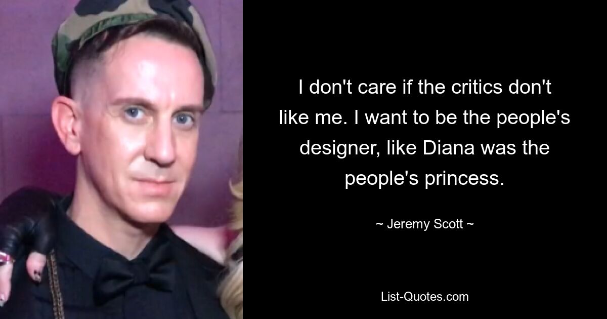 I don't care if the critics don't like me. I want to be the people's designer, like Diana was the people's princess. — © Jeremy Scott