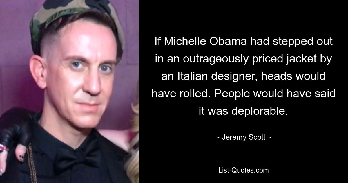 If Michelle Obama had stepped out in an outrageously priced jacket by an Italian designer, heads would have rolled. People would have said it was deplorable. — © Jeremy Scott