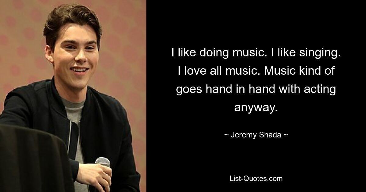 I like doing music. I like singing. I love all music. Music kind of goes hand in hand with acting anyway. — © Jeremy Shada