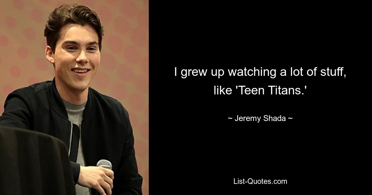 I grew up watching a lot of stuff, like 'Teen Titans.' — © Jeremy Shada