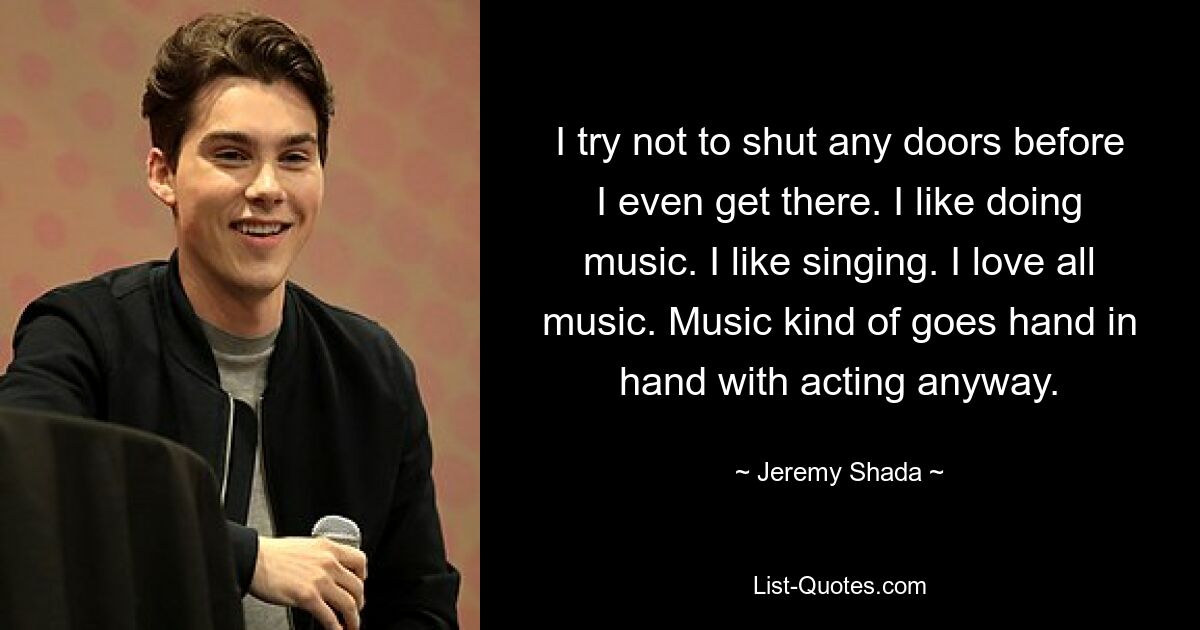 I try not to shut any doors before I even get there. I like doing music. I like singing. I love all music. Music kind of goes hand in hand with acting anyway. — © Jeremy Shada