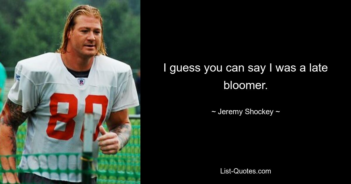 I guess you can say I was a late bloomer. — © Jeremy Shockey