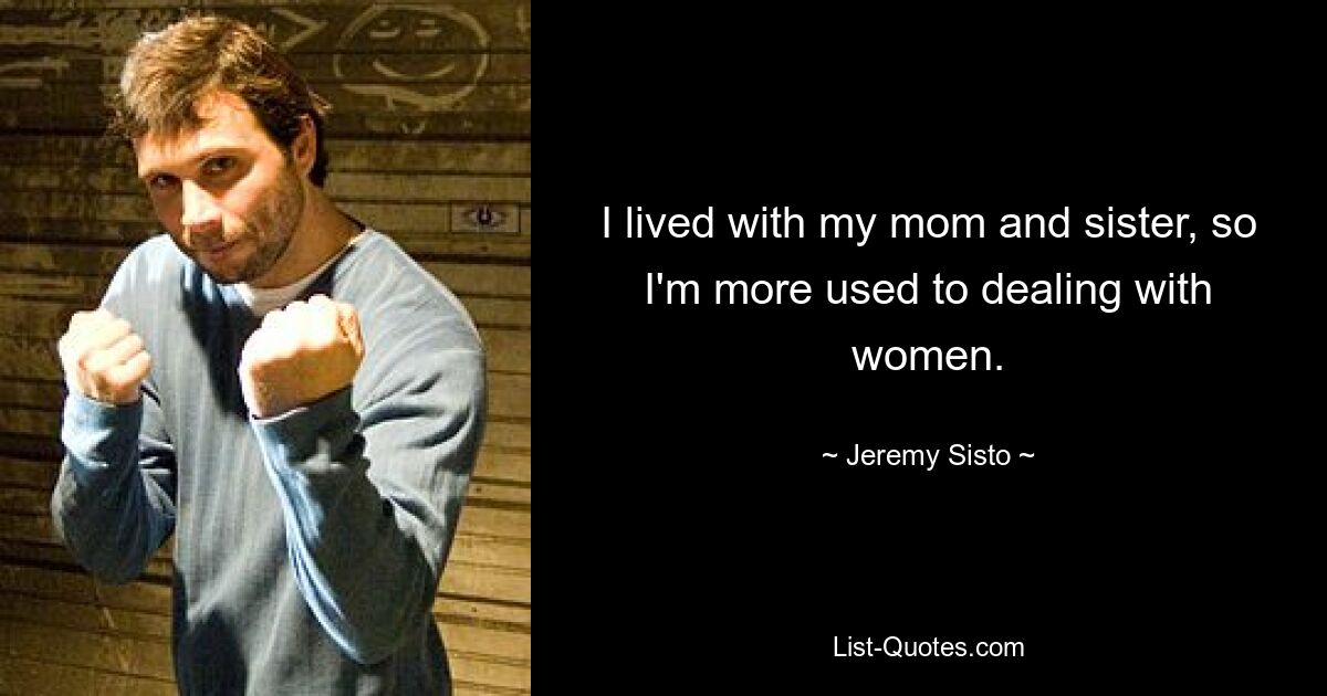 I lived with my mom and sister, so I'm more used to dealing with women. — © Jeremy Sisto