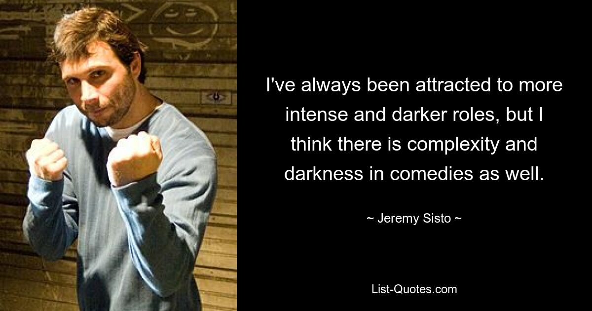 I've always been attracted to more intense and darker roles, but I think there is complexity and darkness in comedies as well. — © Jeremy Sisto