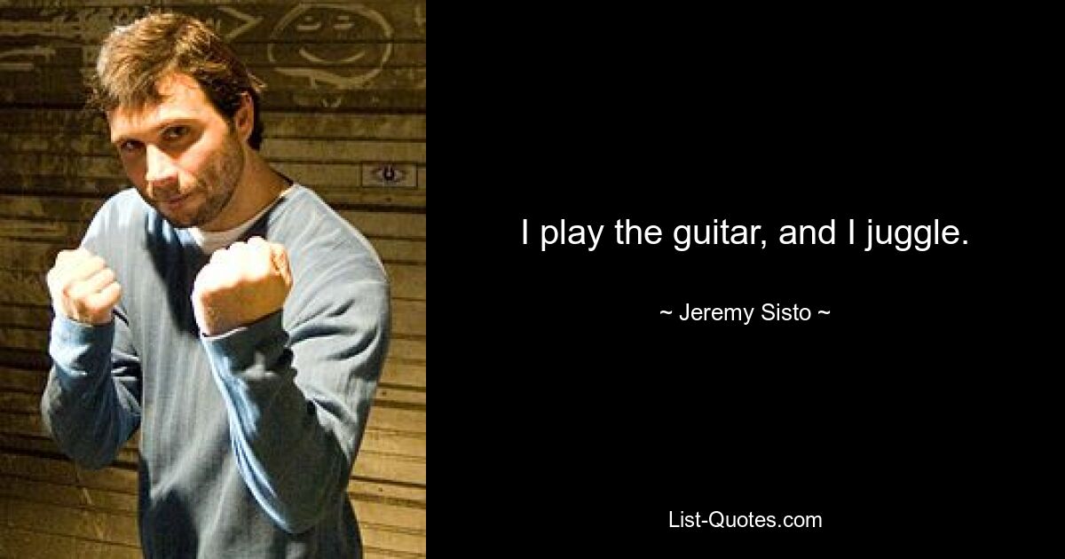 I play the guitar, and I juggle. — © Jeremy Sisto