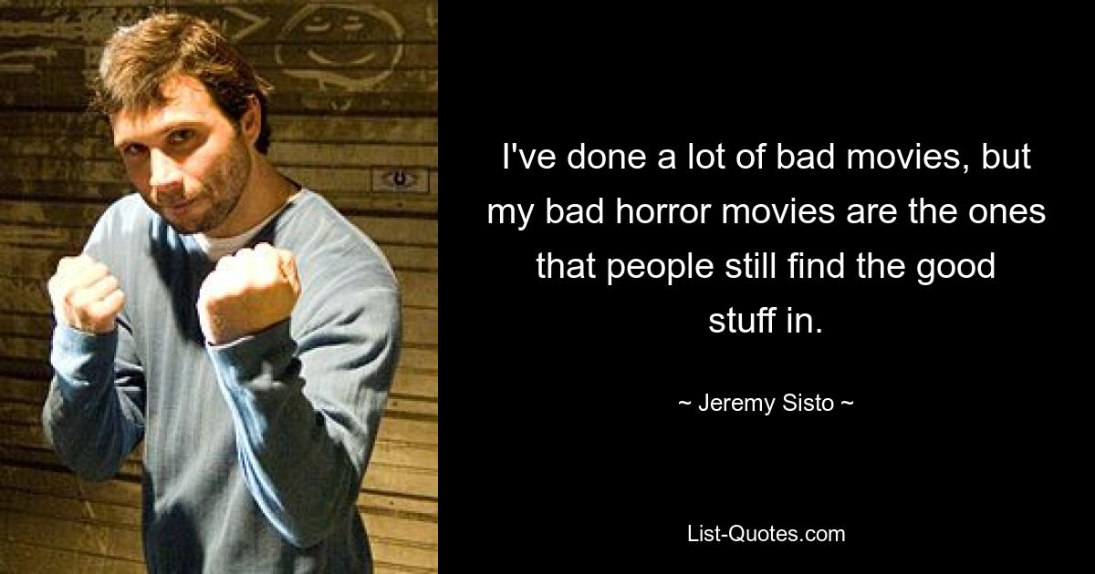 I've done a lot of bad movies, but my bad horror movies are the ones that people still find the good stuff in. — © Jeremy Sisto