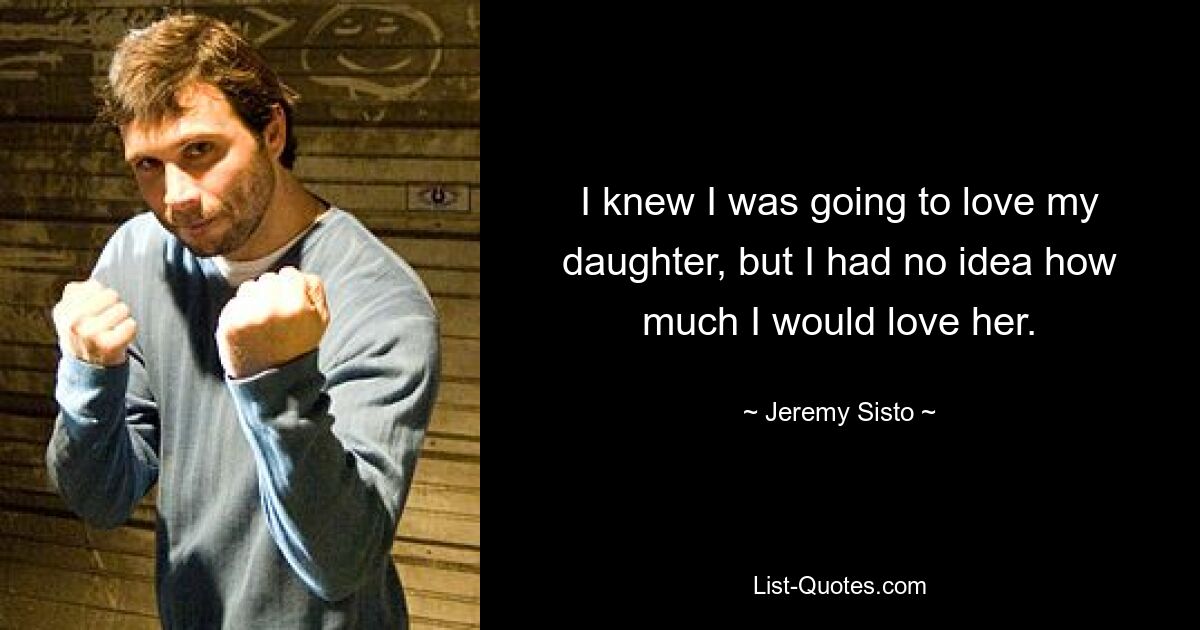 I knew I was going to love my daughter, but I had no idea how much I would love her. — © Jeremy Sisto