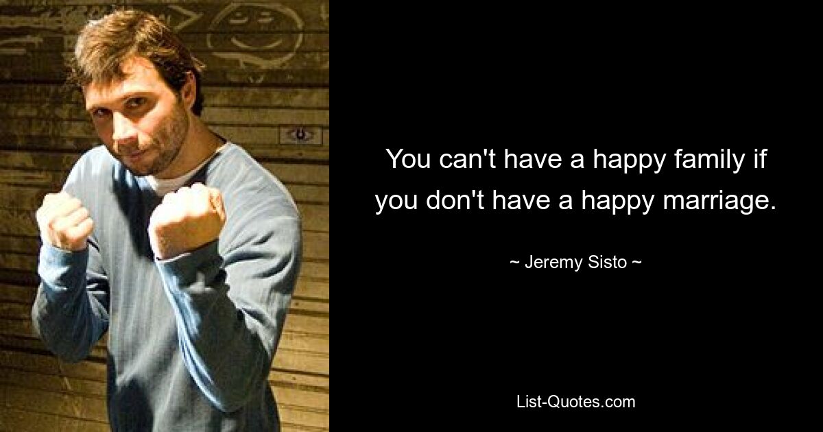 You can't have a happy family if you don't have a happy marriage. — © Jeremy Sisto