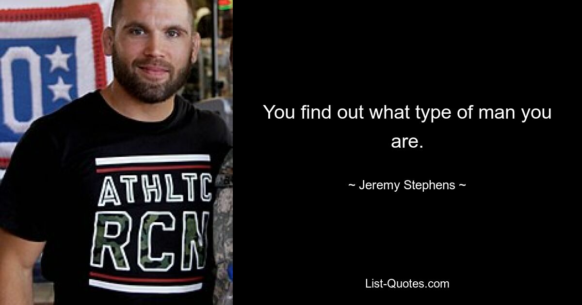 You find out what type of man you are. — © Jeremy Stephens