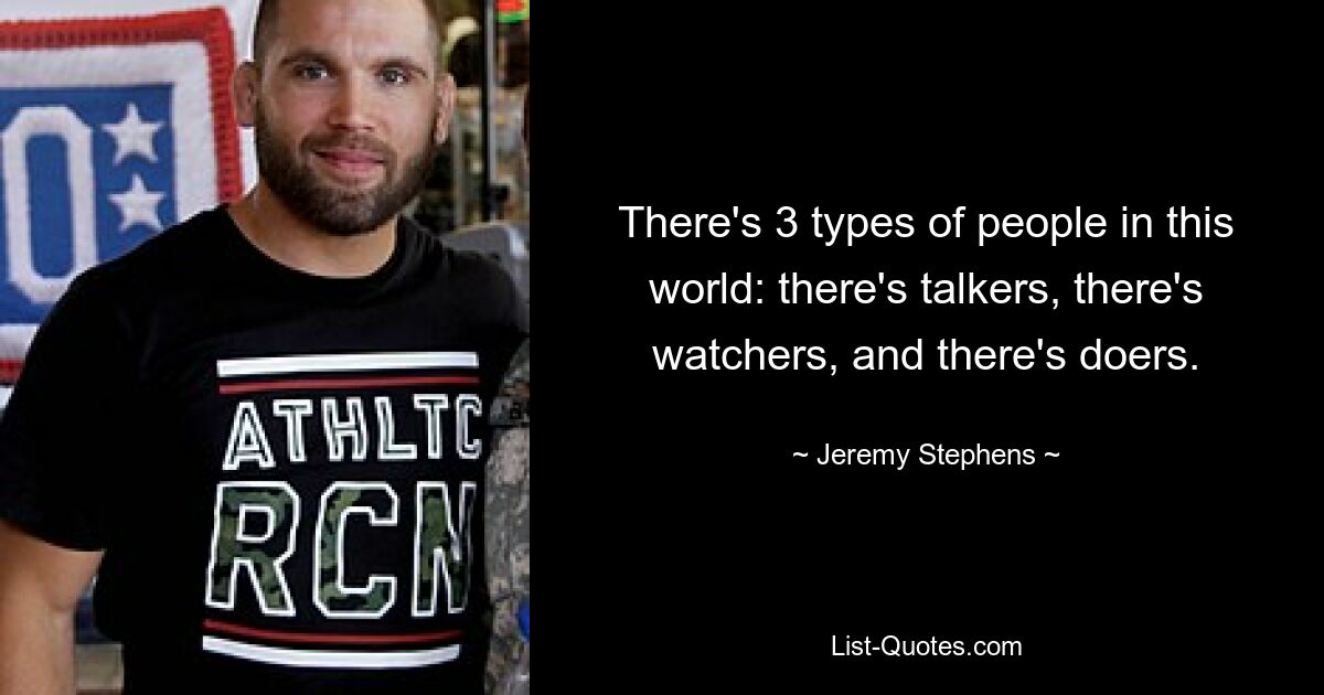 There's 3 types of people in this world: there's talkers, there's watchers, and there's doers. — © Jeremy Stephens