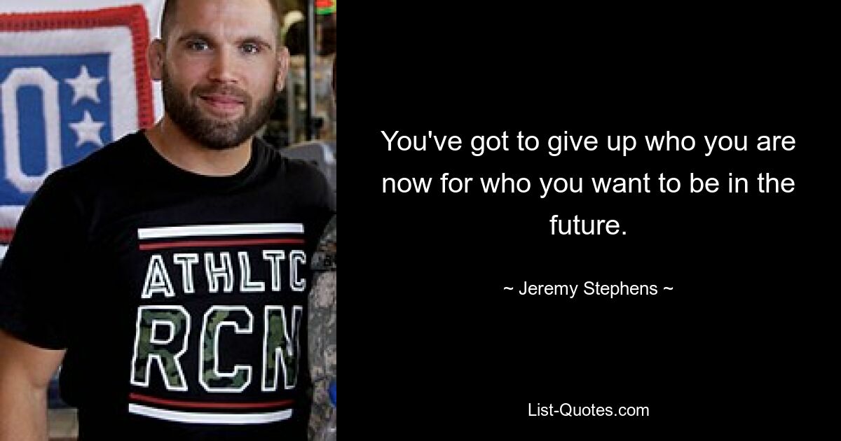 You've got to give up who you are now for who you want to be in the future. — © Jeremy Stephens