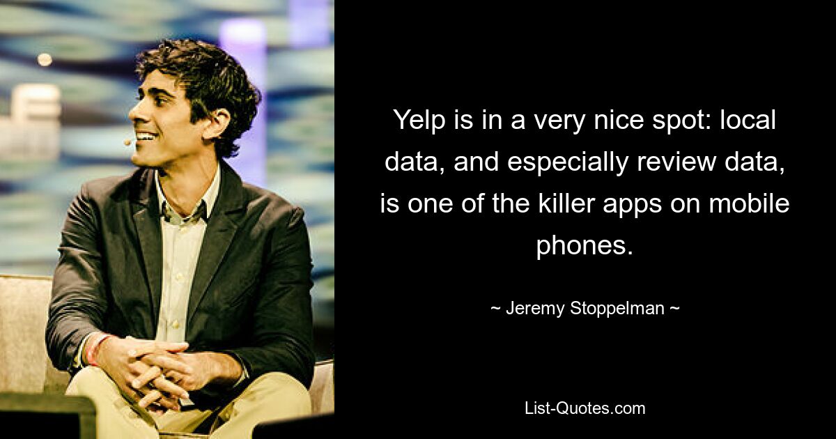 Yelp is in a very nice spot: local data, and especially review data, is one of the killer apps on mobile phones. — © Jeremy Stoppelman