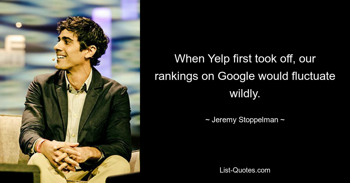 When Yelp first took off, our rankings on Google would fluctuate wildly. — © Jeremy Stoppelman