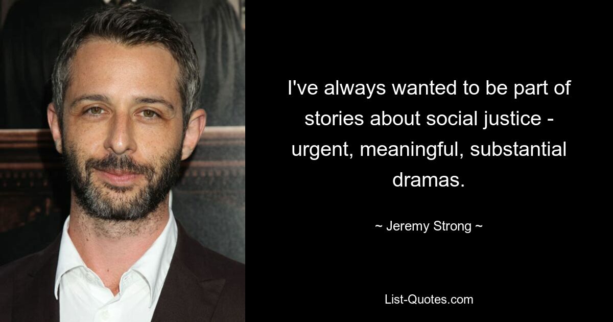 I've always wanted to be part of stories about social justice - urgent, meaningful, substantial dramas. — © Jeremy Strong