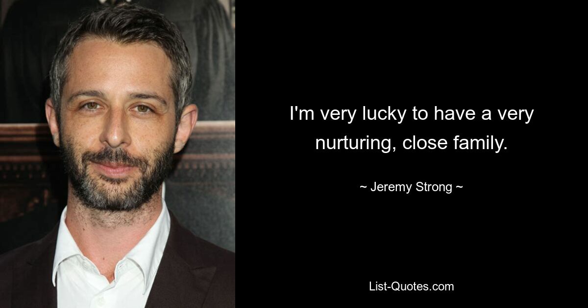 I'm very lucky to have a very nurturing, close family. — © Jeremy Strong