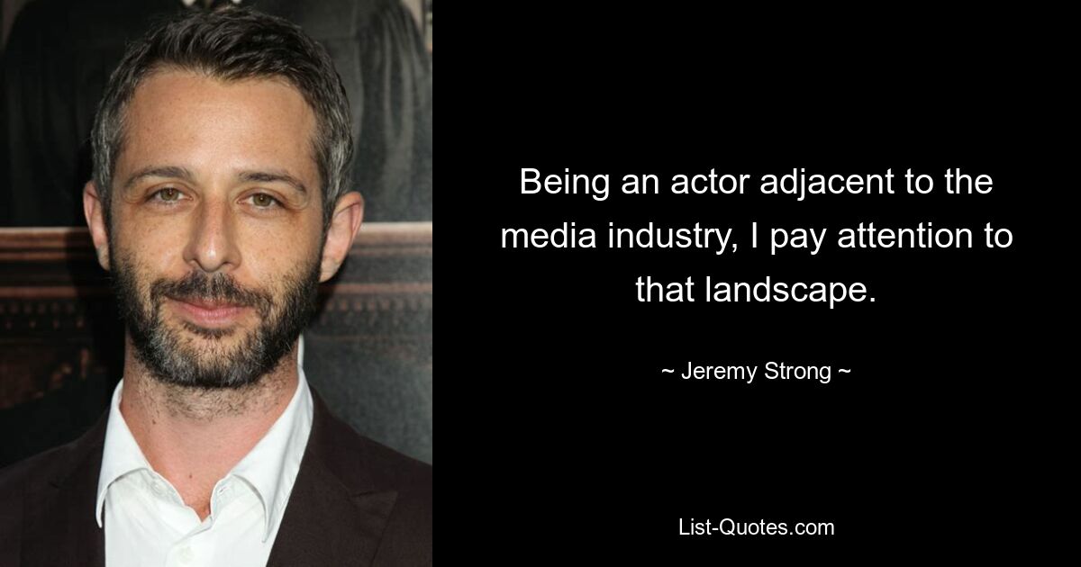 Being an actor adjacent to the media industry, I pay attention to that landscape. — © Jeremy Strong