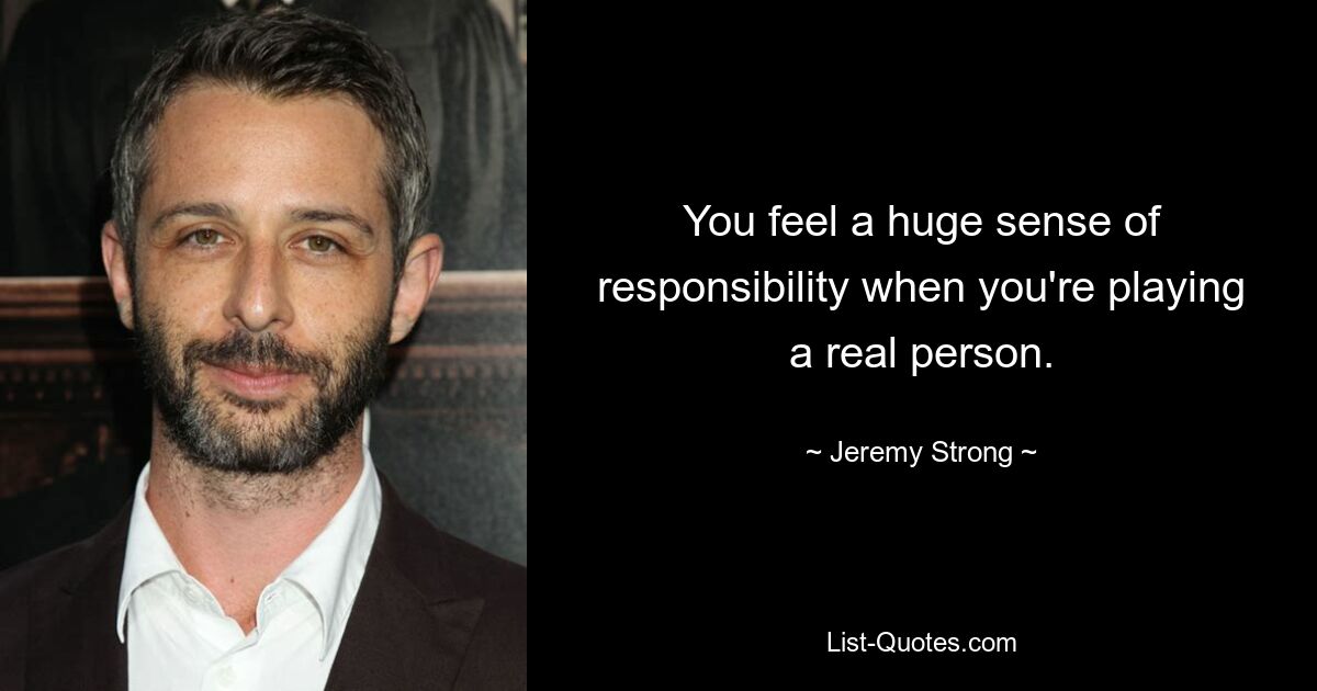 You feel a huge sense of responsibility when you're playing a real person. — © Jeremy Strong