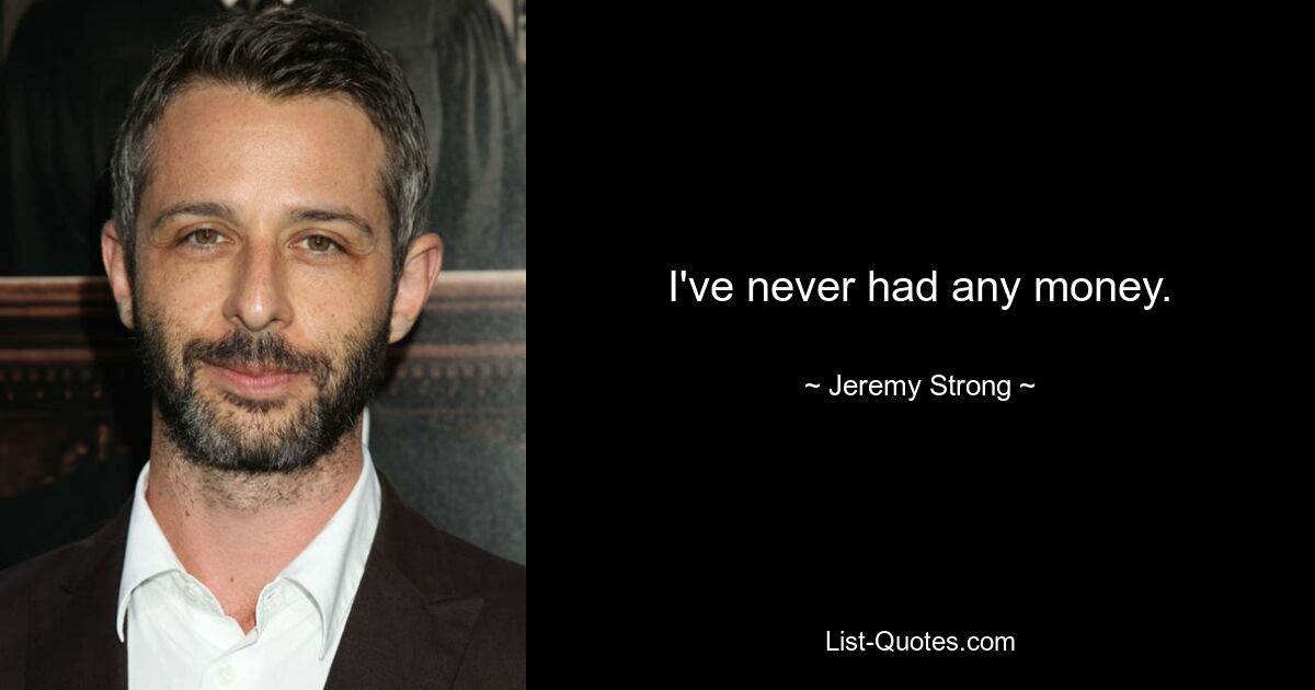 I've never had any money. — © Jeremy Strong