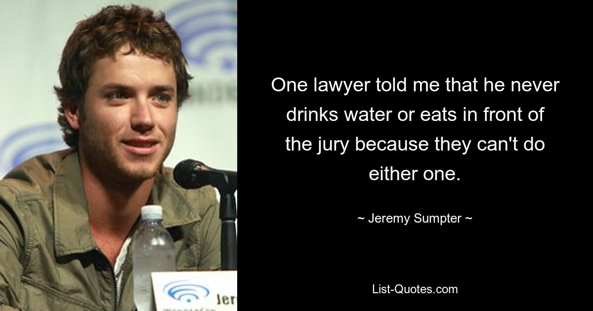 One lawyer told me that he never drinks water or eats in front of the jury because they can't do either one. — © Jeremy Sumpter