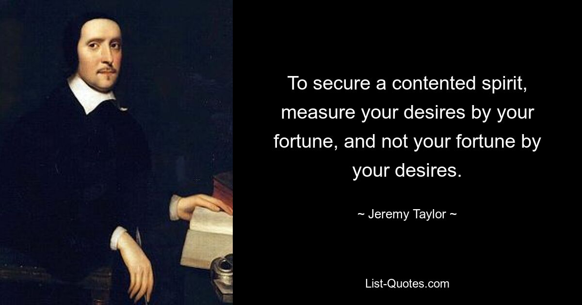 To secure a contented spirit, measure your desires by your fortune, and not your fortune by your desires. — © Jeremy Taylor