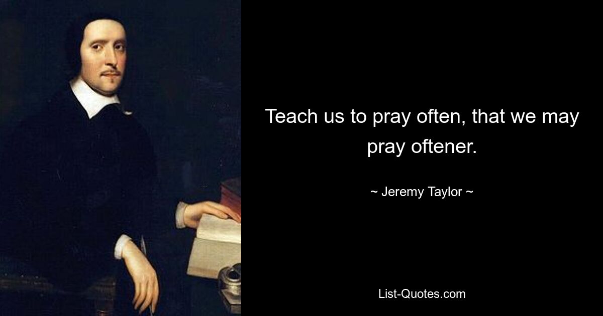 Teach us to pray often, that we may pray oftener. — © Jeremy Taylor