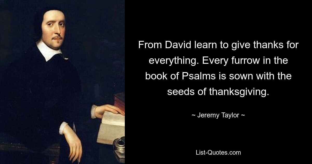 From David learn to give thanks for everything. Every furrow in the book of Psalms is sown with the seeds of thanksgiving. — © Jeremy Taylor