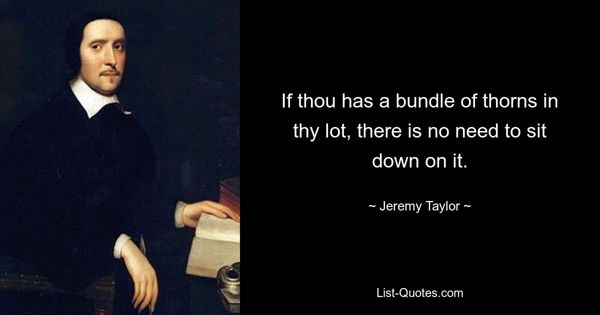 If thou has a bundle of thorns in thy lot, there is no need to sit down on it. — © Jeremy Taylor