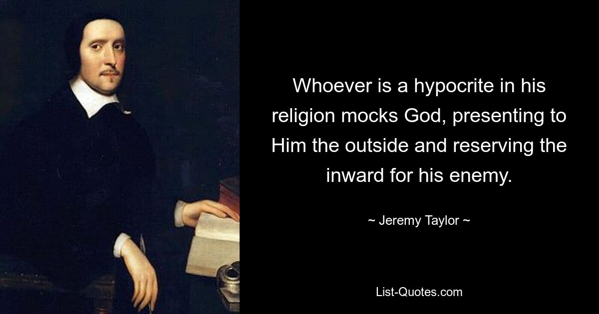 Whoever is a hypocrite in his religion mocks God, presenting to Him the outside and reserving the inward for his enemy. — © Jeremy Taylor