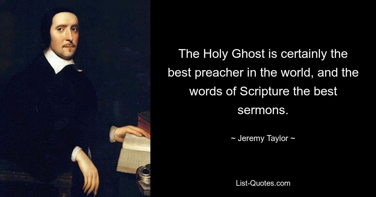 The Holy Ghost is certainly the best preacher in the world, and the words of Scripture the best sermons. — © Jeremy Taylor