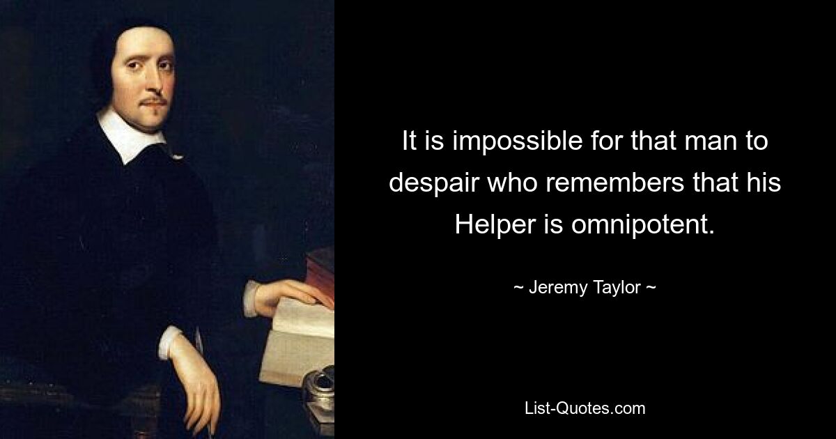 It is impossible for that man to despair who remembers that his Helper is omnipotent. — © Jeremy Taylor