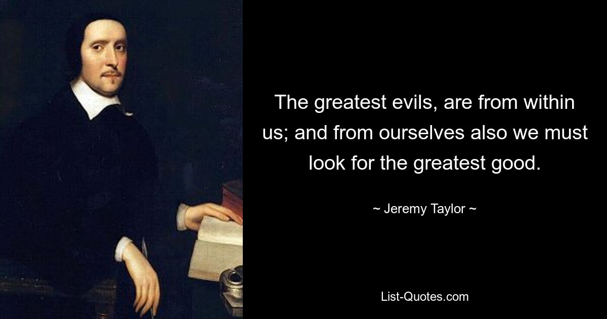 The greatest evils, are from within us; and from ourselves also we must look for the greatest good. — © Jeremy Taylor