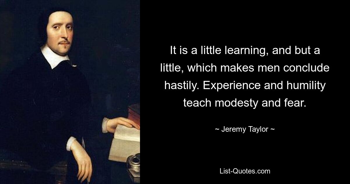 It is a little learning, and but a little, which makes men conclude hastily. Experience and humility teach modesty and fear. — © Jeremy Taylor