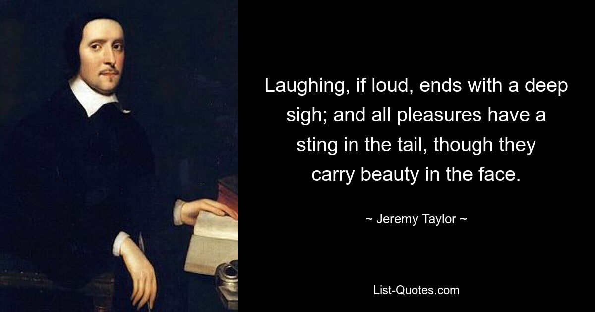 Laughing, if loud, ends with a deep sigh; and all pleasures have a sting in the tail, though they carry beauty in the face. — © Jeremy Taylor