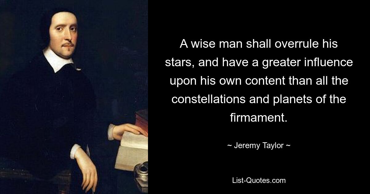 A wise man shall overrule his stars, and have a greater influence upon his own content than all the constellations and planets of the firmament. — © Jeremy Taylor