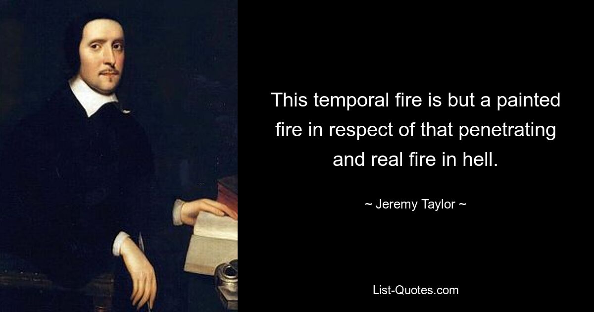 This temporal fire is but a painted fire in respect of that penetrating and real fire in hell. — © Jeremy Taylor