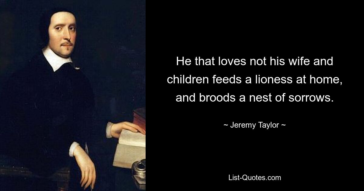 He that loves not his wife and children feeds a lioness at home, and broods a nest of sorrows. — © Jeremy Taylor