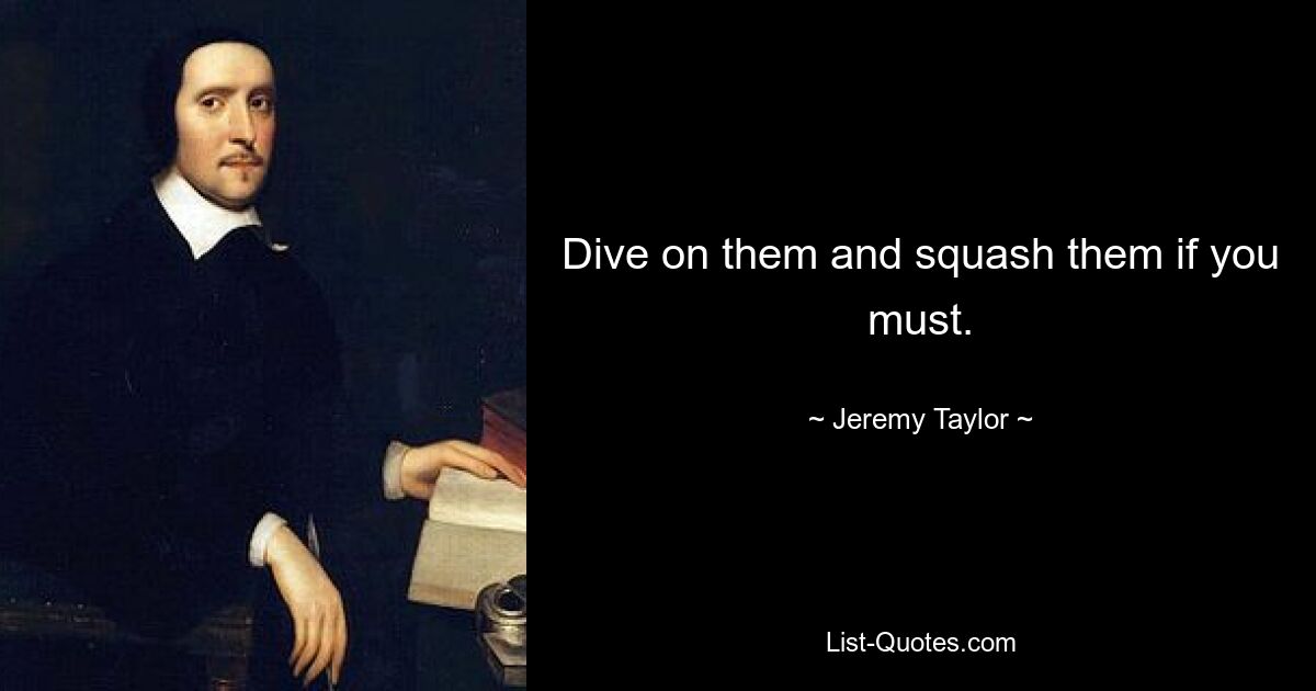 Dive on them and squash them if you must. — © Jeremy Taylor