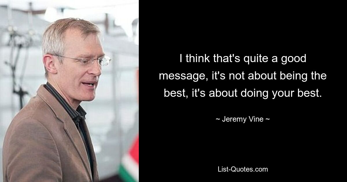 I think that's quite a good message, it's not about being the best, it's about doing your best. — © Jeremy Vine