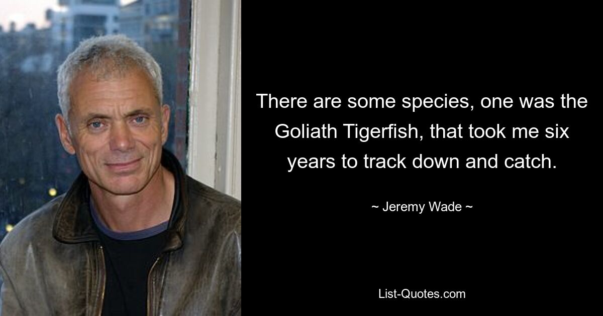 There are some species, one was the Goliath Tigerfish, that took me six years to track down and catch. — © Jeremy Wade